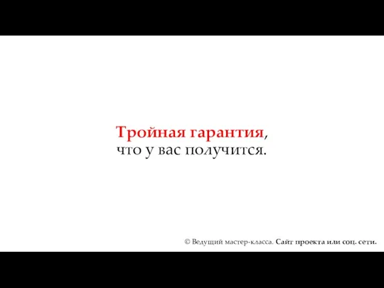 Тройная гарантия, что у вас получится. © Ведущий мастер-класса. Сайт проекта или соц. сети.