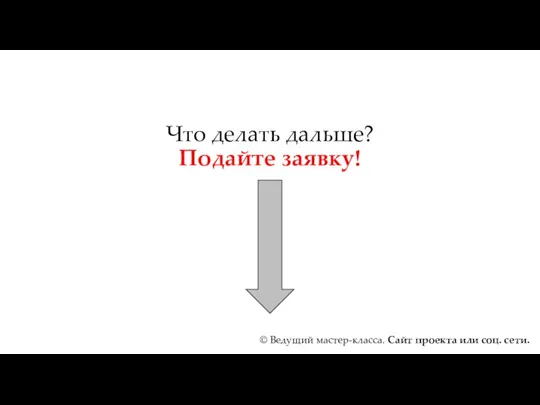 Что делать дальше? Подайте заявку! © Ведущий мастер-класса. Сайт проекта или соц. сети.