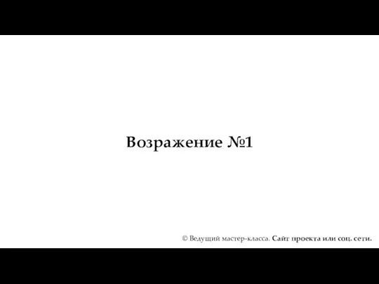 Возражение №1 © Ведущий мастер-класса. Сайт проекта или соц. сети.