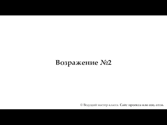 Возражение №2 © Ведущий мастер-класса. Сайт проекта или соц. сети.