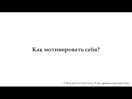 Как мотивировать себя? © Ведущий мастер-класса. Сайт проекта или соц. сети.