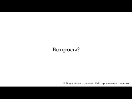 Вопросы? © Ведущий мастер-класса. Сайт проекта или соц. сети.