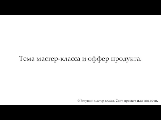 Тема мастер-класса и оффер продукта. © Ведущий мастер-класса. Сайт проекта или соц. сети.