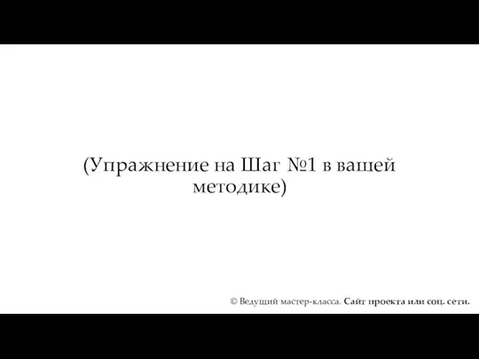 (Упражнение на Шаг №1 в вашей методике) © Ведущий мастер-класса. Сайт проекта или соц. сети.