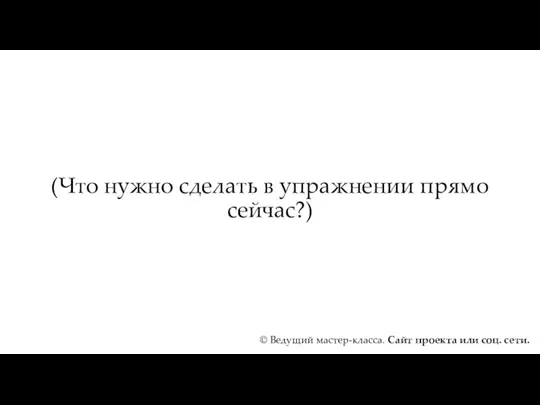 (Что нужно сделать в упражнении прямо сейчас?) © Ведущий мастер-класса. Сайт проекта или соц. сети.