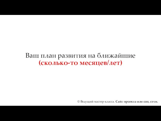 Ваш план развития на ближайшие (сколько-то месяцев/лет) © Ведущий мастер-класса. Сайт проекта или соц. сети.