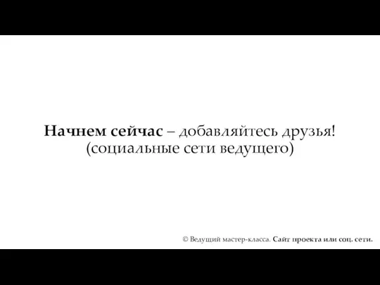 Начнем сейчас – добавляйтесь друзья! (социальные сети ведущего) © Ведущий мастер-класса. Сайт проекта или соц. сети.