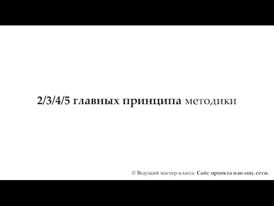 2/3/4/5 главных принципа методики © Ведущий мастер-класса. Сайт проекта или соц. сети.