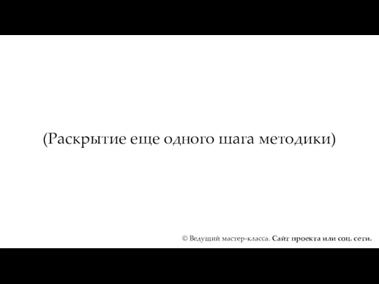 (Раскрытие еще одного шага методики) © Ведущий мастер-класса. Сайт проекта или соц. сети.