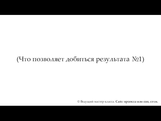 (Что позволяет добиться результата №1) © Ведущий мастер-класса. Сайт проекта или соц. сети.