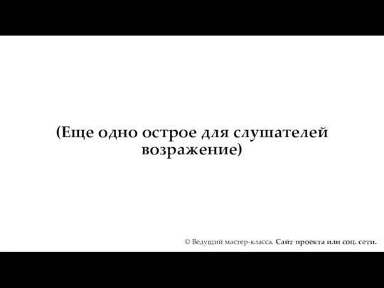 (Еще одно острое для слушателей возражение) © Ведущий мастер-класса. Сайт проекта или соц. сети.