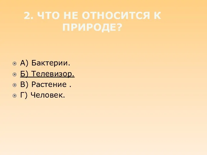 2. Что не относится к природе? А) Бактерии. Б) Телевизор. В) Растение . Г) Человек.