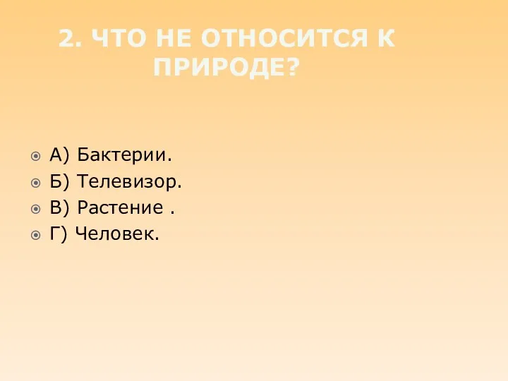 2. Что не относится к природе? А) Бактерии. Б) Телевизор. В) Растение . Г) Человек.