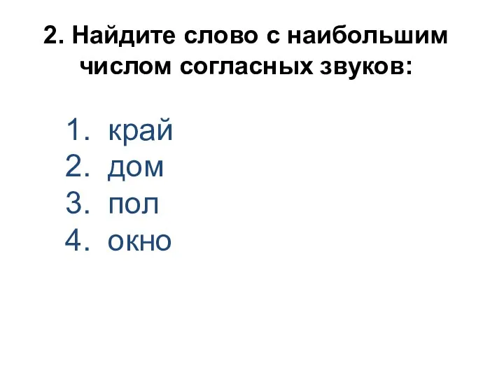 2. Найдите слово с наибольшим числом согласных звуков: 1. край 2. дом 3. пол 4. окно