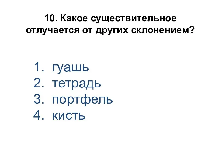 10. Какое существительное отлучается от других склонением? 1. гуашь 2. тетрадь 3. портфель 4. кисть