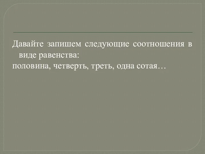 Давайте запишем следующие соотношения в виде равенства: половина, четверть, треть, одна сотая…