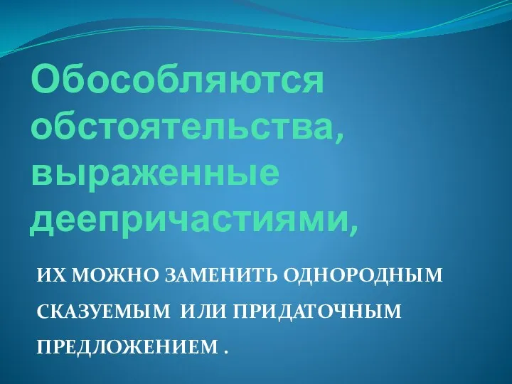 Обособляются обстоятельства, выраженные деепричастиями, ИХ МОЖНО ЗАМЕНИТЬ ОДНОРОДНЫМ СКАЗУЕМЫМ ИЛИ ПРИДАТОЧНЫМ ПРЕДЛОЖЕНИЕМ .