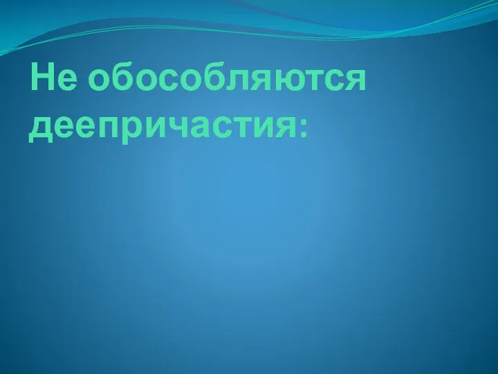 Не обособляются деепричастия: