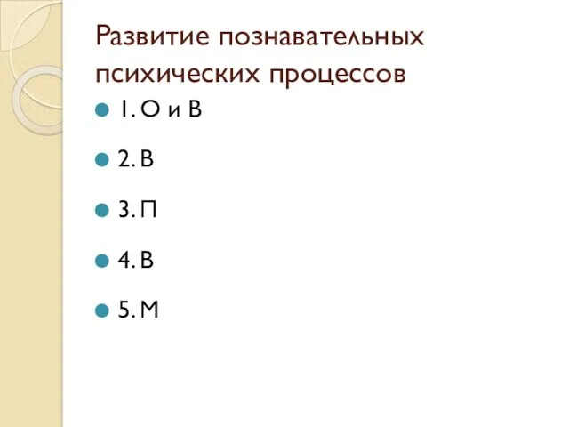 Развитие познавательных психических процессов 1. О и В 2. В 3. П 4. В 5. М