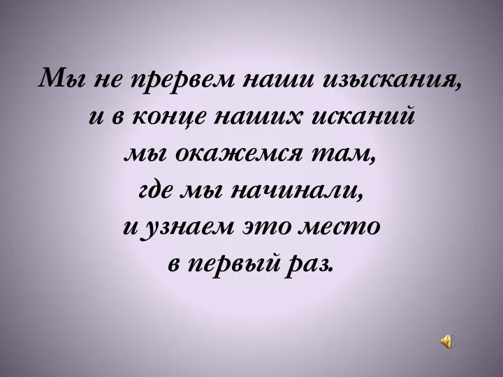 Мы не прервем наши изыскания, и в конце наших исканий