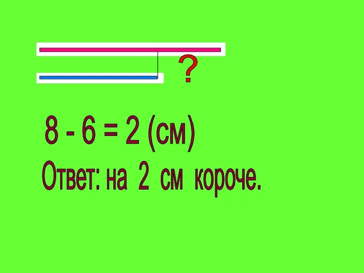 8 - 6 = 2 (см) Ответ: на 2 см короче. ?