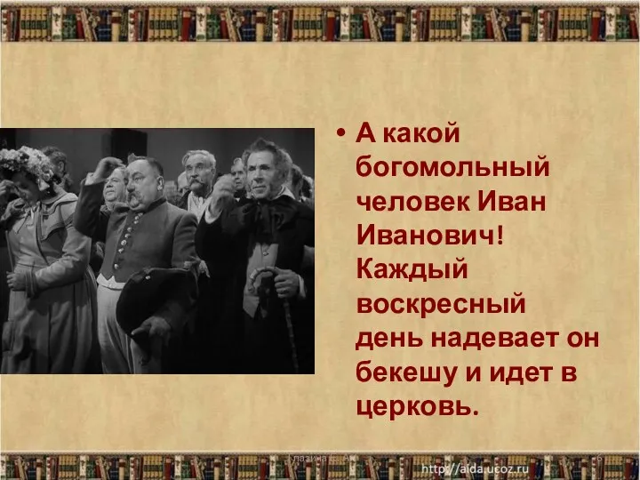 А какой богомольный человек Иван Иванович! Каждый воскресный день надевает