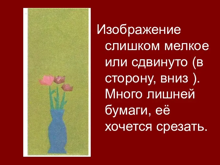 Изображение слишком мелкое или сдвинуто (в сторону, вниз ). Много лишней бумаги, её хочется срезать.