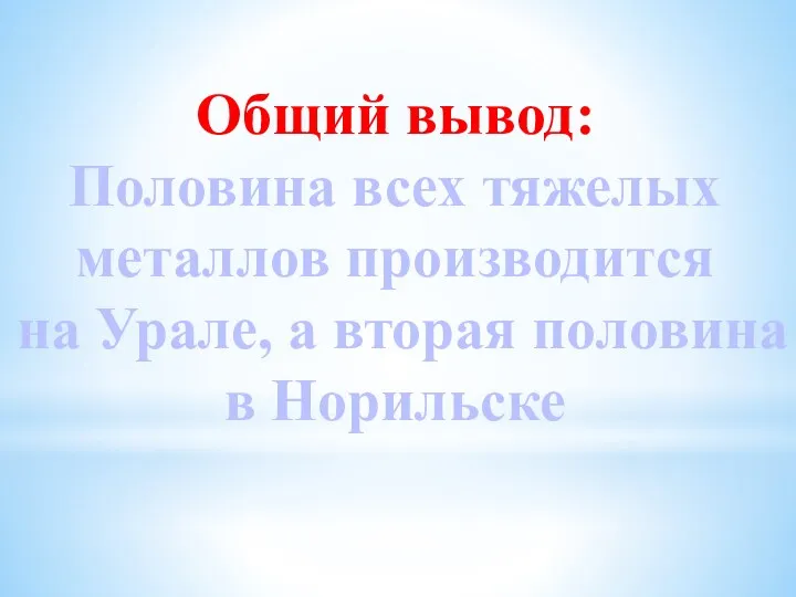 Общий вывод: Половина всех тяжелых металлов производится на Урале, а вторая половина в Норильске