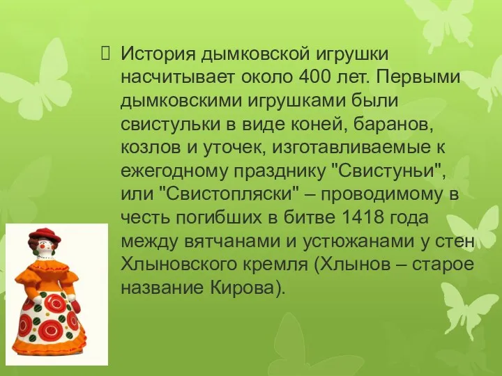 История дымковской игрушки насчитывает около 400 лет. Первыми дымковскими игрушками были свистульки в