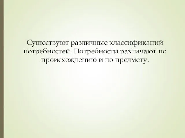 Существуют различные классификаций потребностей. Потребности различают по происхождению и по предмету.