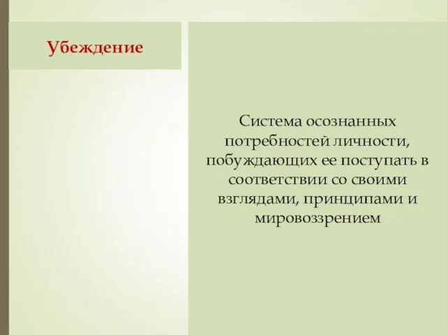 Убеждение Система осознанных потребностей личности, побуждающих ее поступать в соответствии со своими взглядами, принципами и мировоззрением