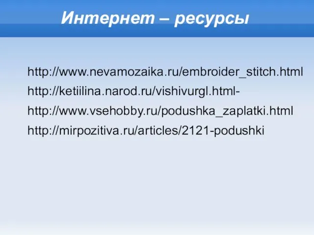 Интернет – ресурсы http://www.nevamozaika.ru/embroider_stitch.html http://ketiilina.narod.ru/vishivurgl.html- http://www.vsehobby.ru/podushka_zaplatki.html http://mirpozitiva.ru/articles/2121-podushki