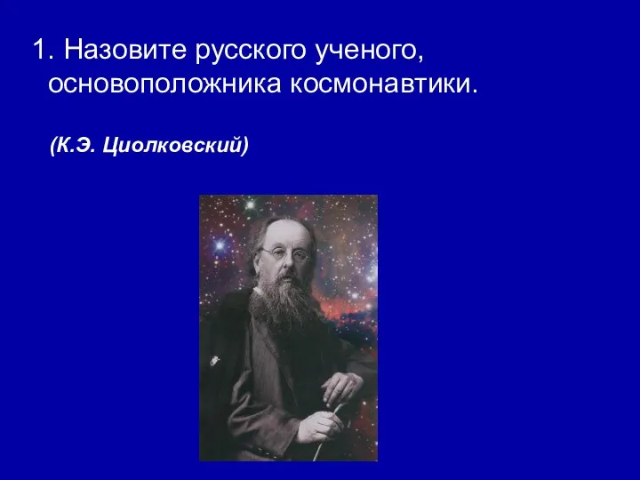 1. Назовите русского ученого, основоположника космонавтики. (К.Э. Циолковский)