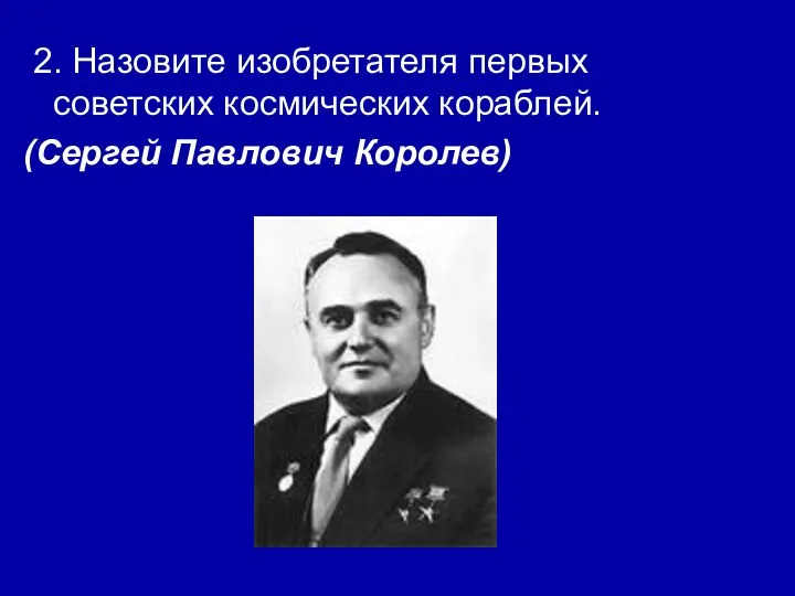 2. Назовите изобретателя первых советских космических кораблей. (Сергей Павлович Королев)