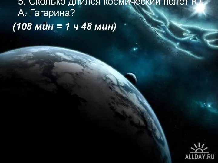 5. Сколько длился космический полет Ю.А. Гагарина? (108 мин = 1 ч 48 мин)