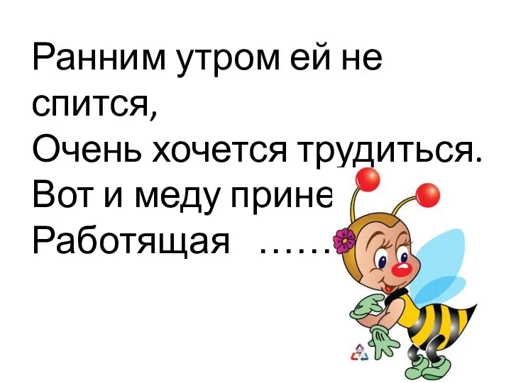 Ранним утром ей не спится, Очень хочется трудиться. Вот и меду принесла Работящая …….