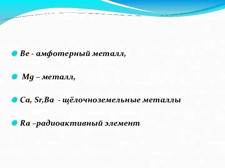 Ве - амфотерный металл, Mg – металл, Сa, Sr,Ba - щёлочноземельные металлы Ra –радиоактивный элемент