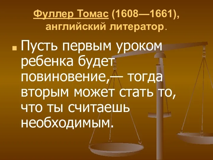 Фуллер Томас (1608—1661), английский литератор. Пусть первым уроком ребенка будет повиновение,— тогда вторым