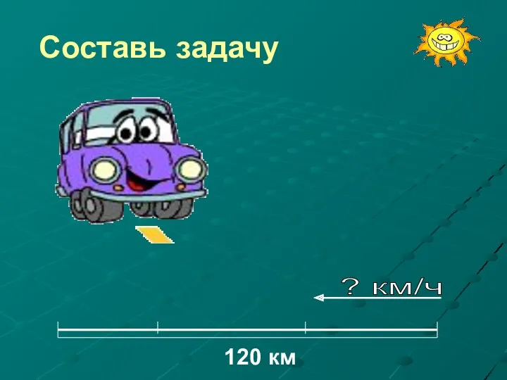 Составь задачу 120 км ? км/ч