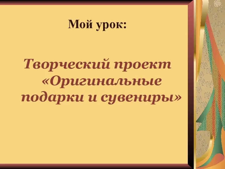 Мой урок: Творческий проект «Оригинальные подарки и сувениры»