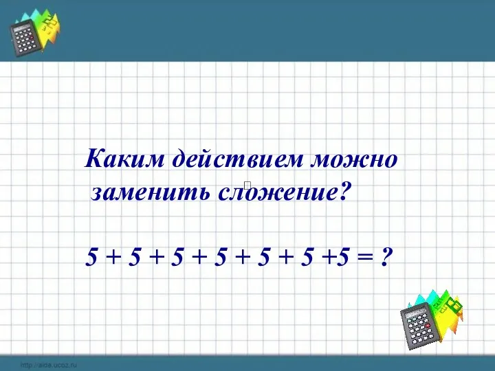  Каким действием можно заменить сложение? 5 + 5 +