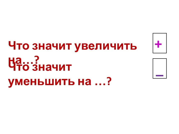 Что значит увеличить на…? Что значит уменьшить на …? + _