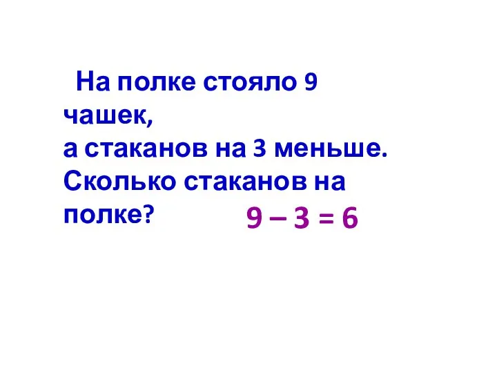 На полке стояло 9 чашек, а стаканов на 3 меньше. Сколько стаканов на