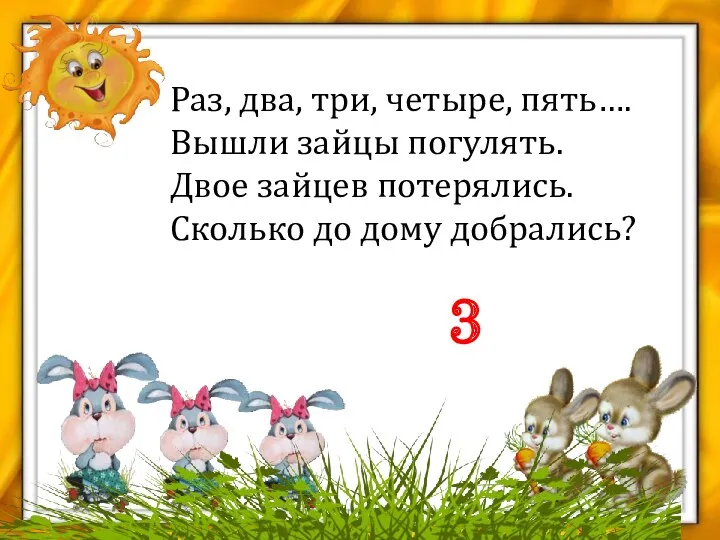 Раз, два, три, четыре, пять…. Вышли зайцы погулять. Двое зайцев потерялись. Сколько до дому добрались? 3