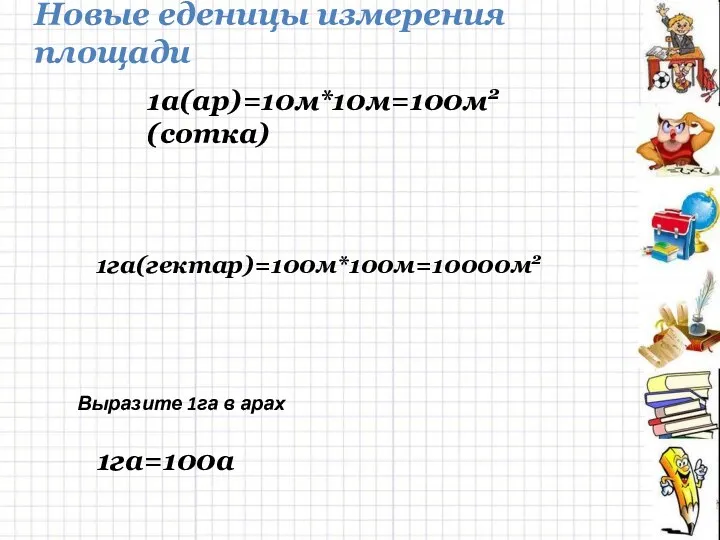 1га=100а Новые еденицы измерения площади 1га(гектар)=100м*100м=10000м2 Выразите 1га в арах 1а(ар)=10м*10м=100м2 (сотка)