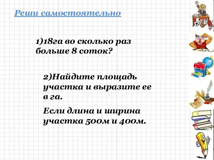 1)18га во сколько раз больше 8 соток? Реши самостоятельно 2)Найдите