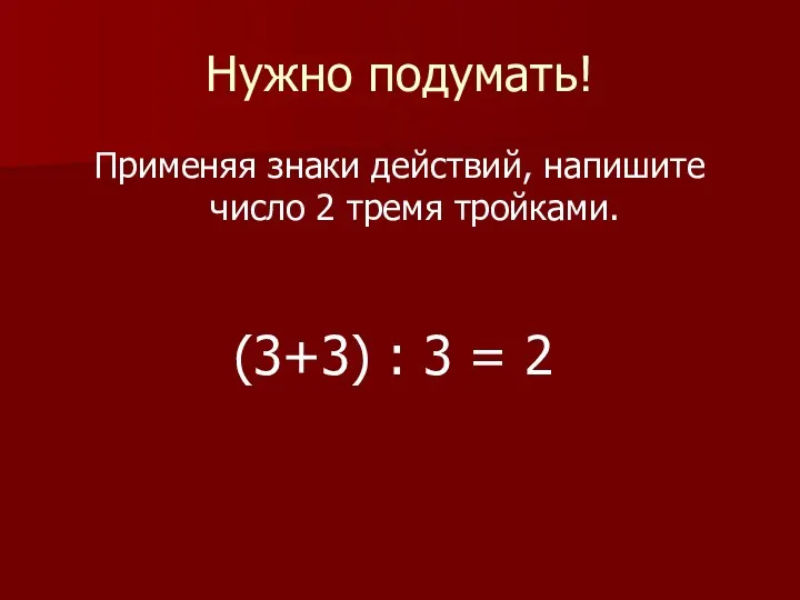 Нужно подумать! Применяя знаки действий, напишите число 2 тремя тройками. (3+3) : 3 = 2