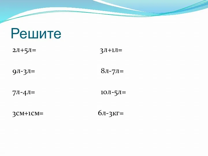 Решите 2л+5л= 3л+1л= 9л-3л= 8л-7л= 7л-4л= 10л-5л= 3см+1см= 6л-3кг=