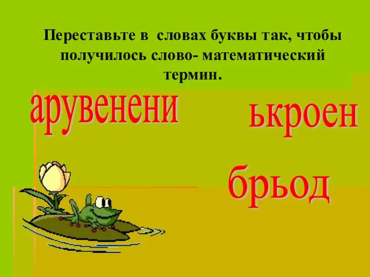 Переставьте в словах буквы так, чтобы получилось слово- математический термин. арувенени ькроен брьод