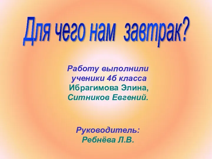 Работу выполнили ученики 4б класса Ибрагимова Элина, Ситников Евгений. Руководитель: Ребнёва Л.В. Для чего нам завтрак?